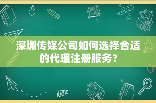 深圳传媒公司如何选择合适的代理注册服务？