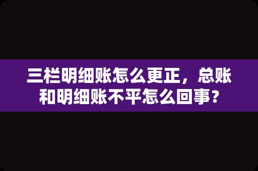 三栏明细账怎么更正，总账和明细账不平怎么回事？