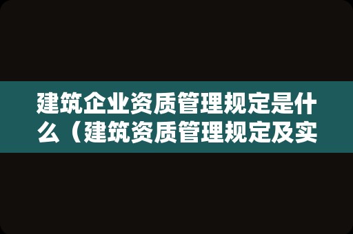 建筑企业资质管理规定是什么（建筑资质管理规定及实施细则）