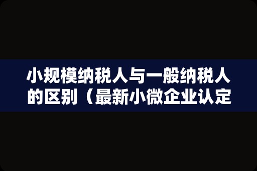 小规模纳税人与一般纳税人的区别（最新小微企业认定标准）