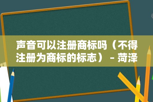 声音可以注册商标吗（不得注册为商标的标志） – 菏泽律师网