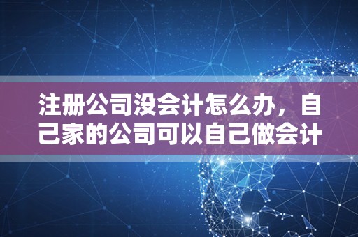 注册公司没会计怎么办，自己家的公司可以自己做会计吗？