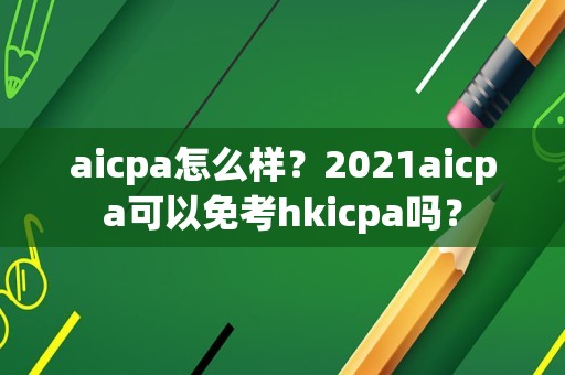 aicpa怎么样？2021aicpa可以免考hkicpa吗？