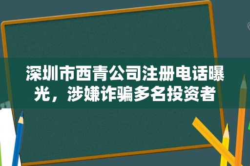 深圳市西青公司注册电话曝光，涉嫌诈骗多名投资者