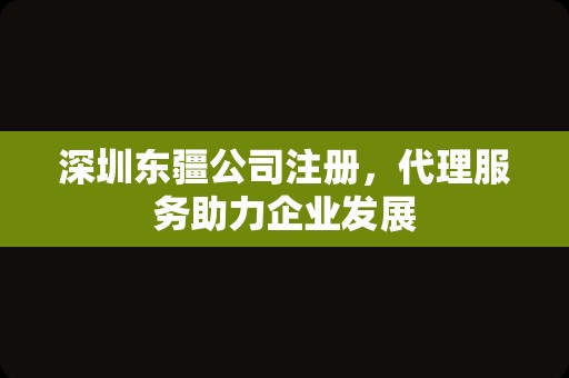 深圳东疆公司注册，代理服务助力企业发展