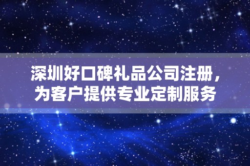 深圳好口碑礼品公司注册，为客户提供专业定制服务