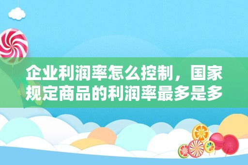 企业利润率怎么控制，国家规定商品的利润率最多是多少？