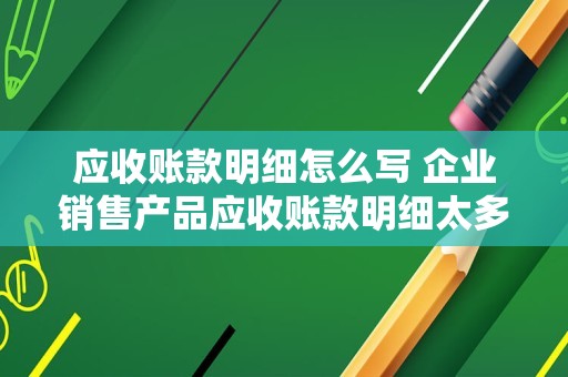 应收账款明细怎么写 企业销售产品应收账款明细太多怎么记？