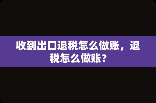 收到出口退税怎么做账，退税怎么做账？