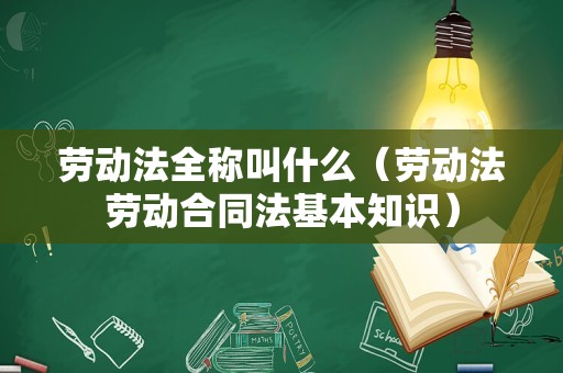 劳动法全称叫什么（劳动法劳动合同法基本知识）