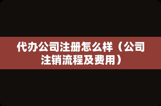 代办公司注册怎么样（公司注销流程及费用）