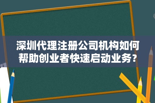 深圳代理注册公司机构如何帮助创业者快速启动业务？