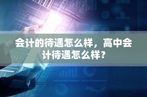 会计的待遇怎么样，高中会计待遇怎么样？