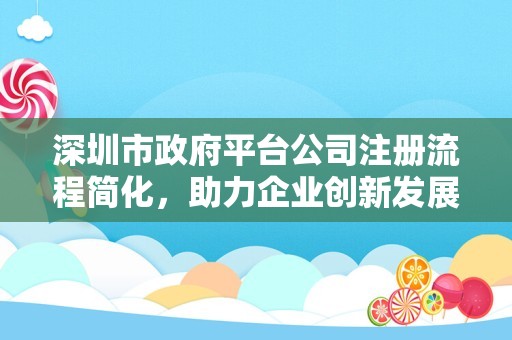 深圳市政府平台公司注册流程简化，助力企业创新发展