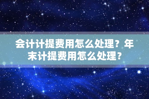 会计计提费用怎么处理？年末计提费用怎么处理？