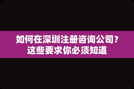 如何在深圳注册咨询公司？这些要求你必须知道