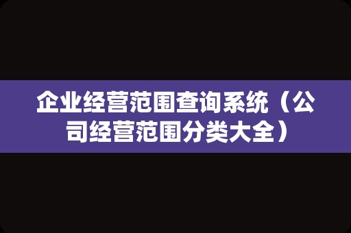 企业经营范围查询系统（公司经营范围分类大全）