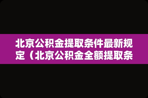 北京公积金提取条件最新规定（北京公积金全额提取条件）