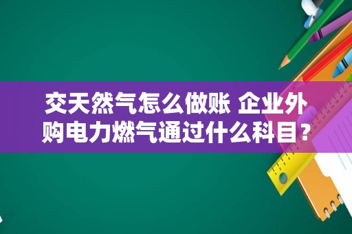 交天然气怎么做账 企业外购电力燃气通过什么科目？