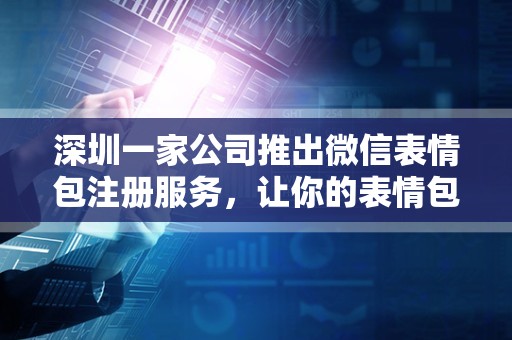 深圳一家公司推出微信表情包注册服务，让你的表情包独一无二