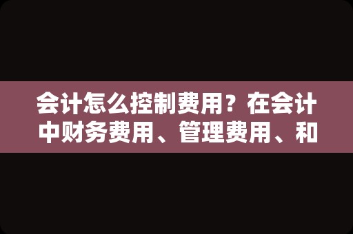 会计怎么控制费用？在会计中财务费用、管理费用、和其它费用指的是什么？