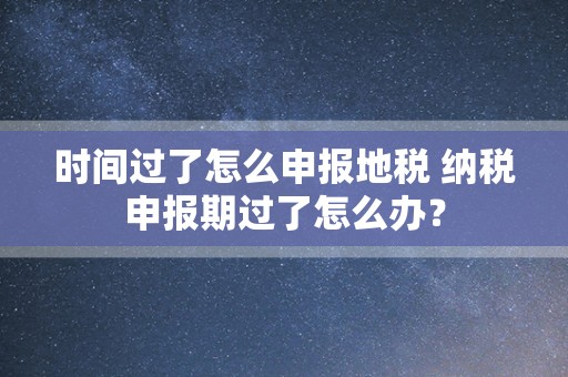 时间过了怎么申报地税 纳税申报期过了怎么办？