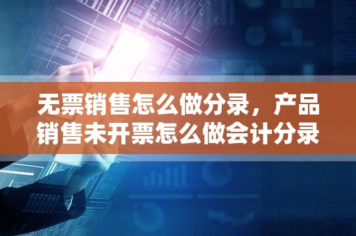 无票销售怎么做分录，产品销售未开票怎么做会计分录？后又收到票有怎么做会计分录？