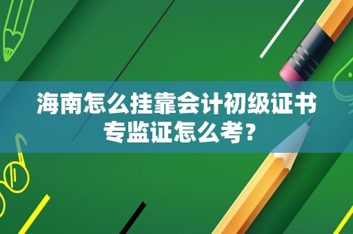 海南怎么挂靠会计初级证书 专监证怎么考？