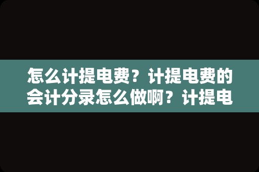 怎么计提电费？计提电费的会计分录怎么做啊？计提电费的会计？