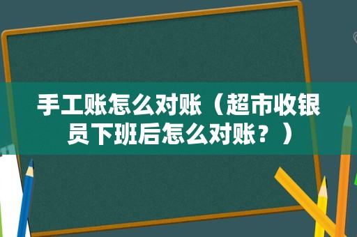 手工账怎么对账（超市收银员下班后怎么对账？）