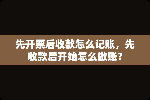 先开票后收款怎么记账，先收款后开始怎么做账？