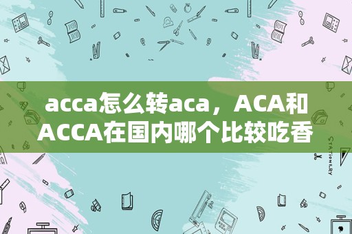 acca怎么转aca，ACA和ACCA在国内哪个比较吃香？