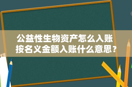 公益性生物资产怎么入账 按名义金额入账什么意思？