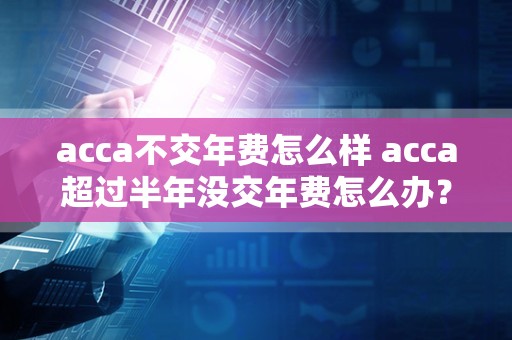 acca不交年费怎么样 acca超过半年没交年费怎么办？