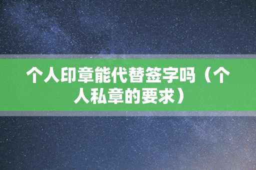 个人印章能代替签字吗（个人私章的要求）