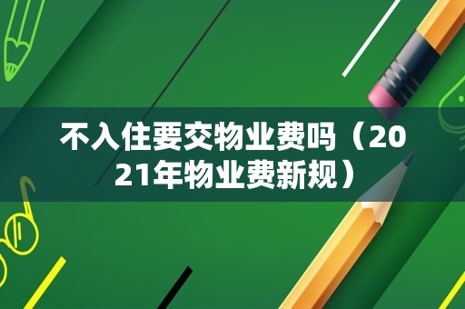 不入住要交物业费吗（2021年物业费新规）