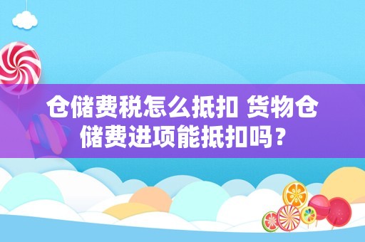 仓储费税怎么抵扣 货物仓储费进项能抵扣吗？