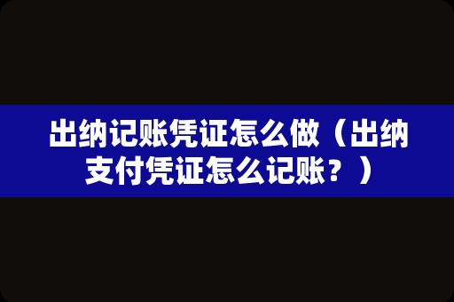 出纳记账凭证怎么做（出纳支付凭证怎么记账？）