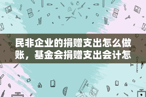 民非企业的捐赠支出怎么做账，基金会捐赠支出会计怎么做？基金会捐赠支出会？