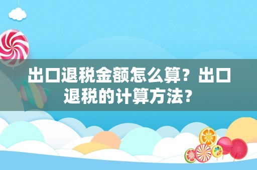 出口退税金额怎么算？出口退税的计算方法？