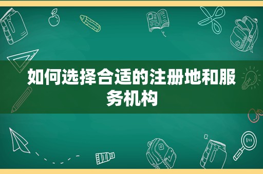 如何选择合适的注册地和服务机构