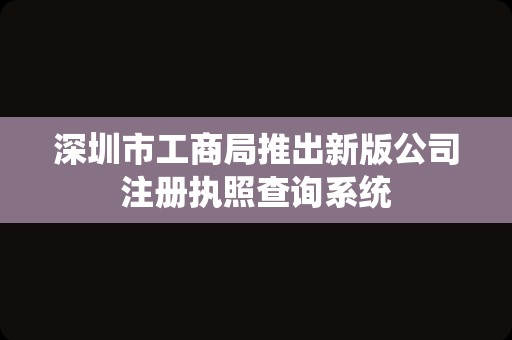 深圳市工商局推出新版公司注册执照查询系统