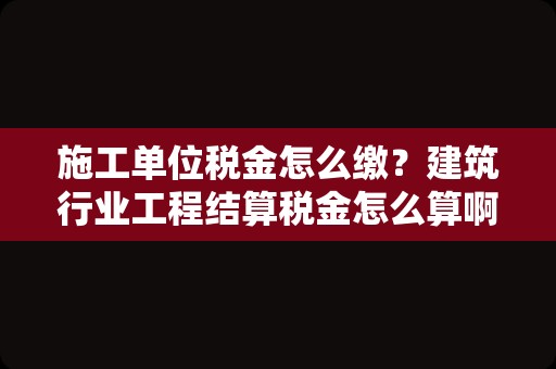 施工单位税金怎么缴？建筑行业工程结算税金怎么算啊，有没有什么公式的？