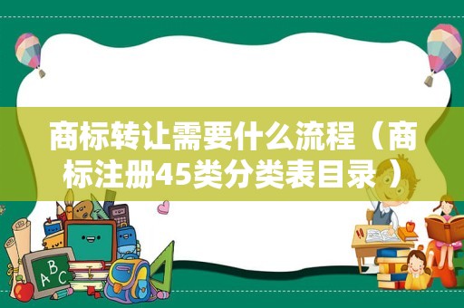 商标转让需要什么流程（商标注册45类分类表目录 ）