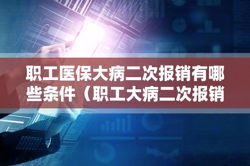 职工医保大病二次报销有哪些条件（职工大病二次报销的条件）