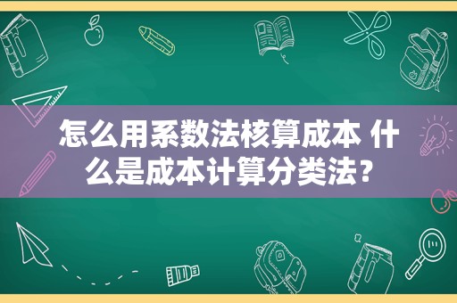 怎么用系数法核算成本 什么是成本计算分类法？