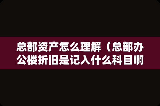 总部资产怎么理解（总部办公楼折旧是记入什么科目啊？）