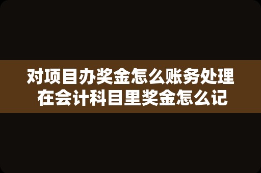 对项目办奖金怎么账务处理 在会计科目里奖金怎么记账？