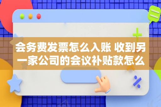 会务费发票怎么入账 收到另一家公司的会议补贴款怎么入账？