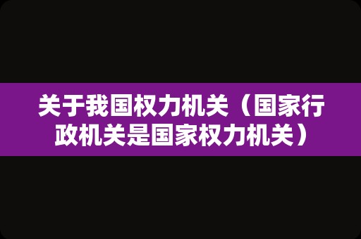 关于我国权力机关（国家行政机关是国家权力机关）